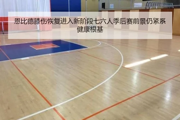 恩比德膝伤恢复进入新阶段七六人季后赛前景仍紧系健康根基