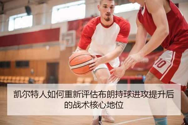 凯尔特人如何重新评估布朗持球进攻提升后的战术核心地位