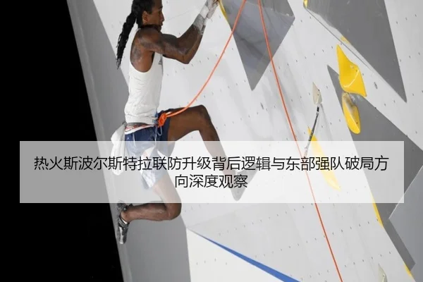 热火斯波尔斯特拉联防升级背后逻辑与东部强队破局方向深度观察
