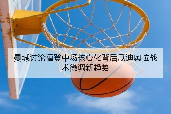 曼城讨论福登中场核心化背后瓜迪奥拉战术微调新趋势
