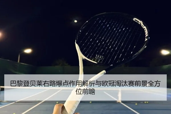 巴黎登贝莱右路爆点作用解析与欧冠淘汰赛前景全方位前瞻