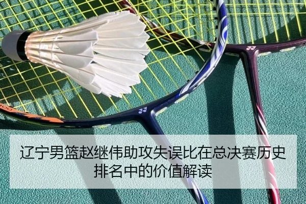 辽宁男篮赵继伟助攻失误比在总决赛历史排名中的价值解读