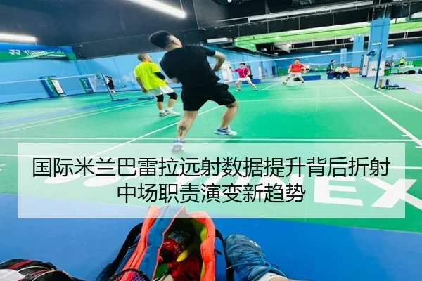 国际米兰巴雷拉远射数据提升背后折射中场职责演变新趋势
