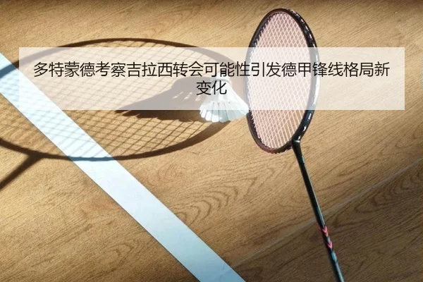 多特蒙德考察吉拉西转会可能性引发德甲锋线格局新变化