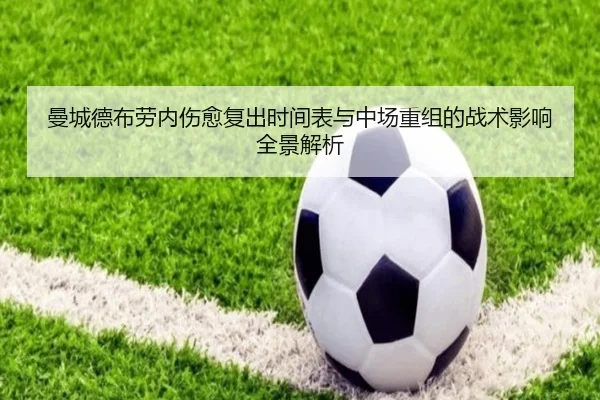 曼城德布劳内伤愈复出时间表与中场重组的战术影响全景解析