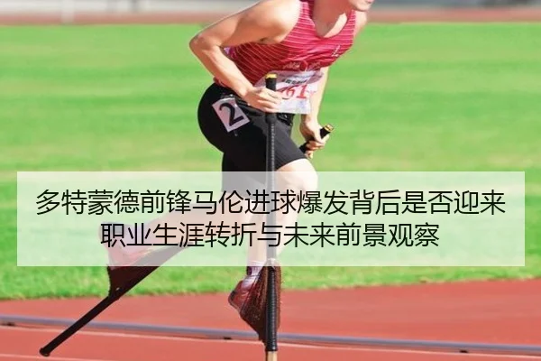 多特蒙德前锋马伦进球爆发背后是否迎来职业生涯转折与未来前景观察