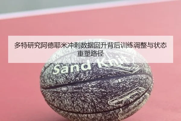 多特研究阿德耶米冲刺数据回升背后训练调整与状态重塑路径