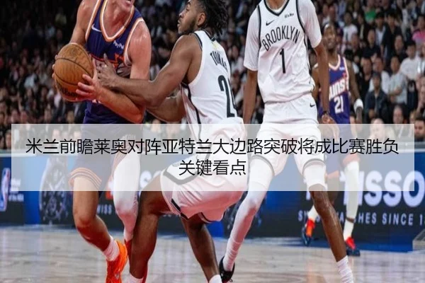 米兰前瞻莱奥对阵亚特兰大边路突破将成比赛胜负关键看点
