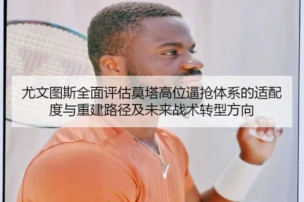 尤文图斯全面评估莫塔高位逼抢体系的适配度与重建路径及未来战术转型方向