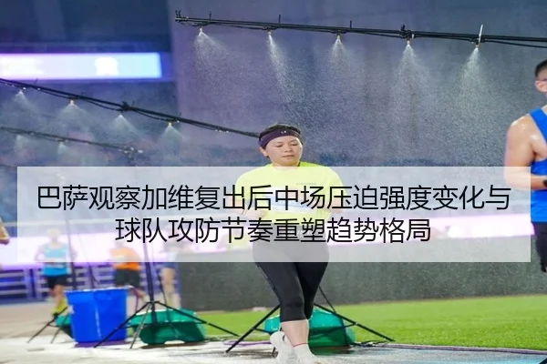巴萨观察加维复出后中场压迫强度变化与球队攻防节奏重塑趋势格局