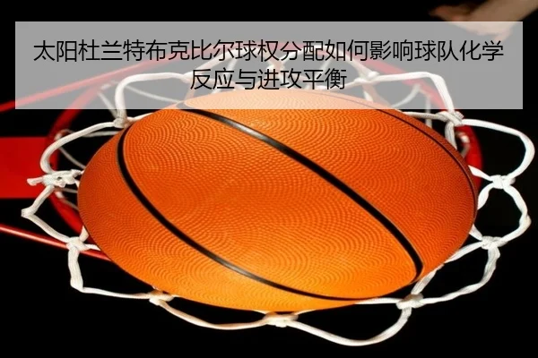 太阳杜兰特布克比尔球权分配如何影响球队化学反应与进攻平衡