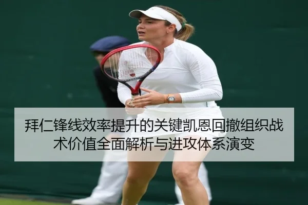 拜仁锋线效率提升的关键凯恩回撤组织战术价值全面解析与进攻体系演变