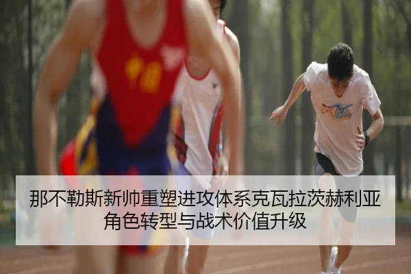那不勒斯新帅重塑进攻体系克瓦拉茨赫利亚角色转型与战术价值升级