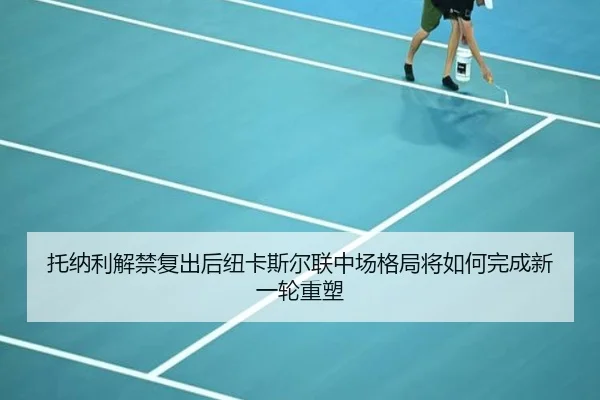 托纳利解禁复出后纽卡斯尔联中场格局将如何完成新一轮重塑