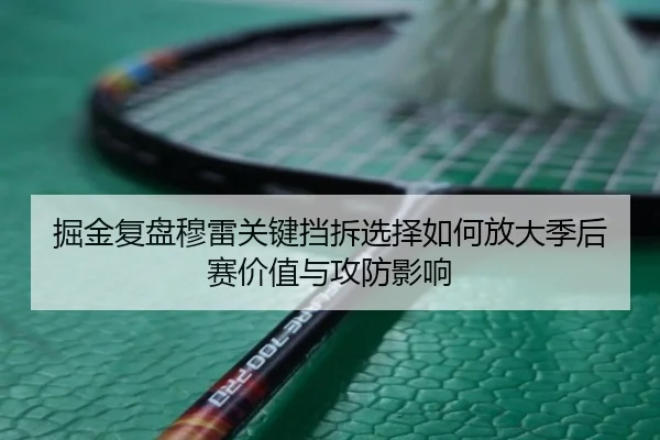 掘金复盘穆雷关键挡拆选择如何放大季后赛价值与攻防影响