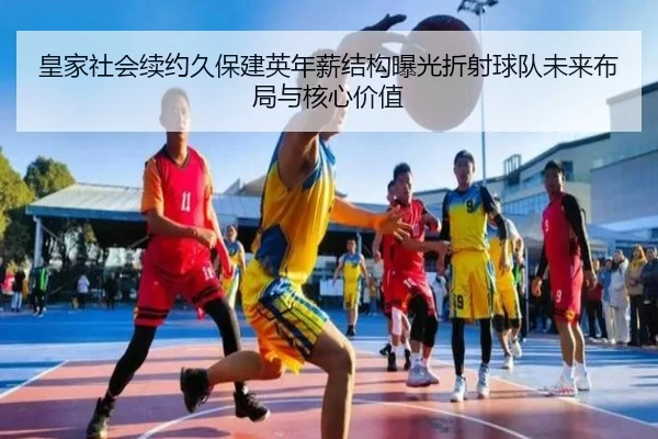 皇家社会续约久保建英年薪结构曝光折射球队未来布局与核心价值