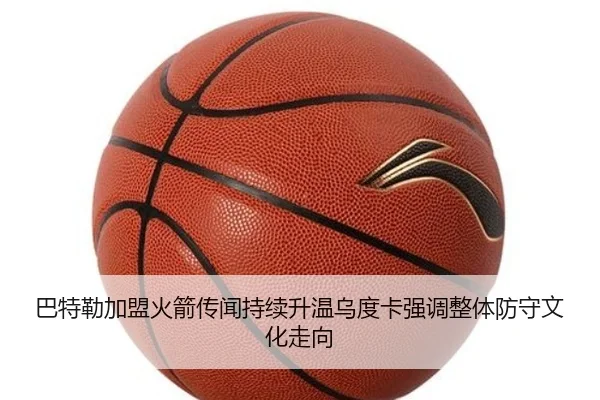 巴特勒加盟火箭传闻持续升温乌度卡强调整体防守文化走向